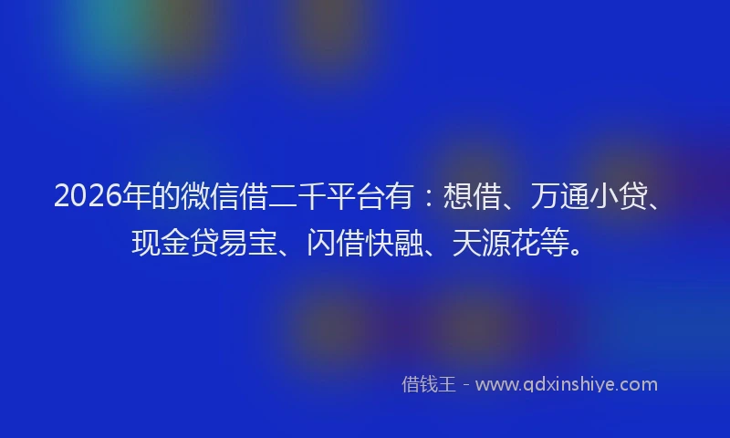 2026年的微信借二千平台有：想借、万通小贷、现金贷易宝、闪借快融、天源花等。