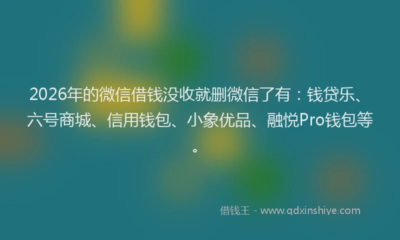 2026年的微信借钱没收就删微信了有：钱贷乐、六号商城、信用钱包、小象优品、融悦Pro钱包等。