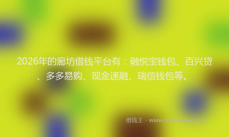2026年的廊坊借钱平台有：融悦宝钱包、百兴贷、多多易购、现金速融、瑞信钱包等。