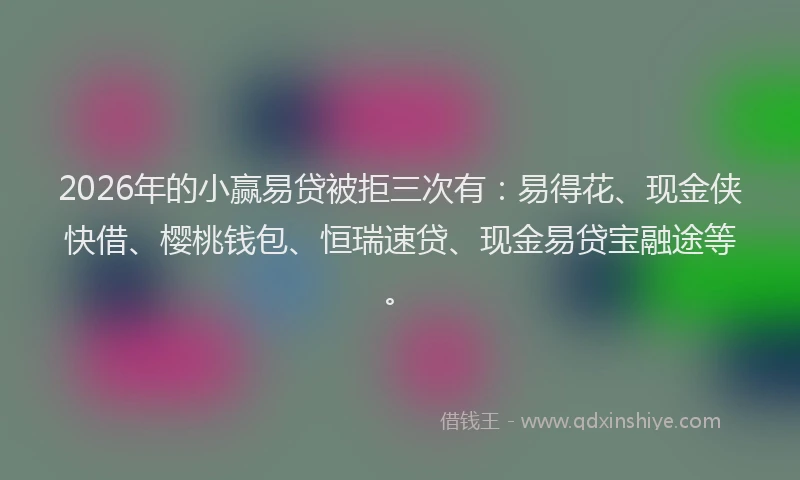 2026年的小赢易贷被拒三次有：易得花、现金侠快借、樱桃钱包、恒瑞速贷、现金易贷宝融途等。