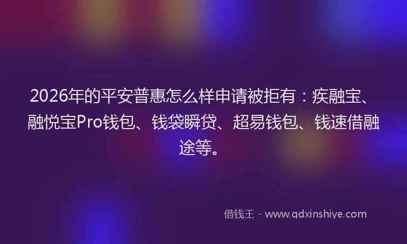 2026年的平安普惠怎么样申请被拒有：疾融宝、融悦宝Pro钱包、钱袋瞬贷、超易钱包、钱速借融途等。