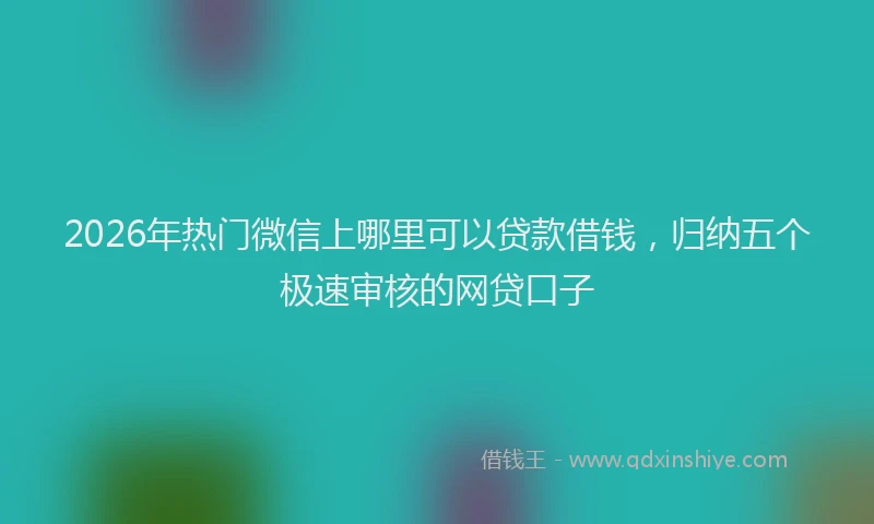 2026年热门微信上哪里可以贷款借钱，归纳五个极速审核的网贷口子