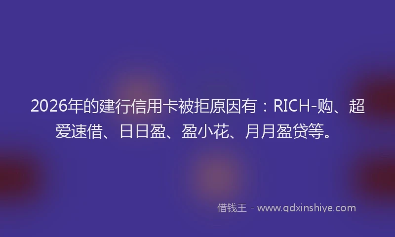 2026年的建行信用卡被拒原因有：RICH-购、超爱速借、日日盈、盈小花、月月盈贷等。