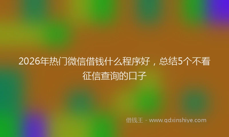 2026年热门微信借钱什么程序好，总结5个不看征信查询的口子