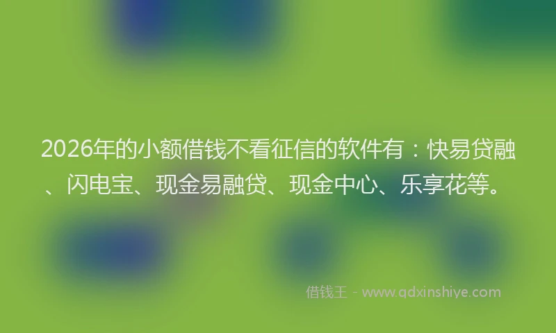 2026年的小额借钱不看征信的软件有：快易贷融、闪电宝、现金易融贷、现金中心、乐享花等。