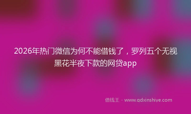 2026年热门微信为何不能借钱了，罗列五个无视黑花半夜下款的网贷app
