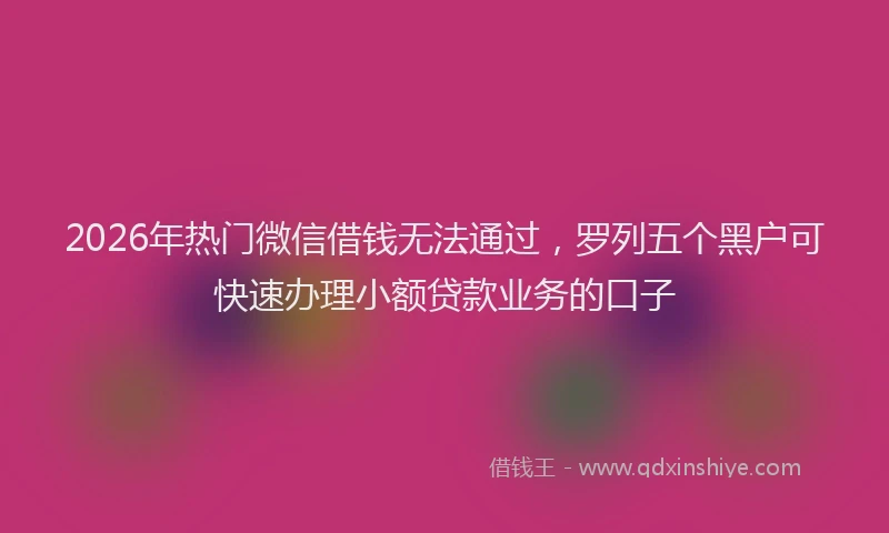 2026年热门微信借钱无法通过，罗列五个黑户可快速办理小额贷款业务的口子
