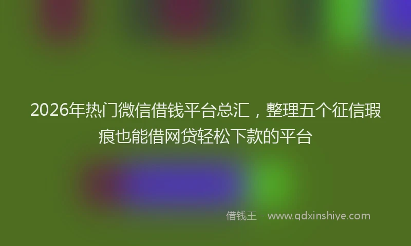 2026年热门微信借钱平台总汇，整理五个征信瑕疵也能借网贷轻松下款的平台