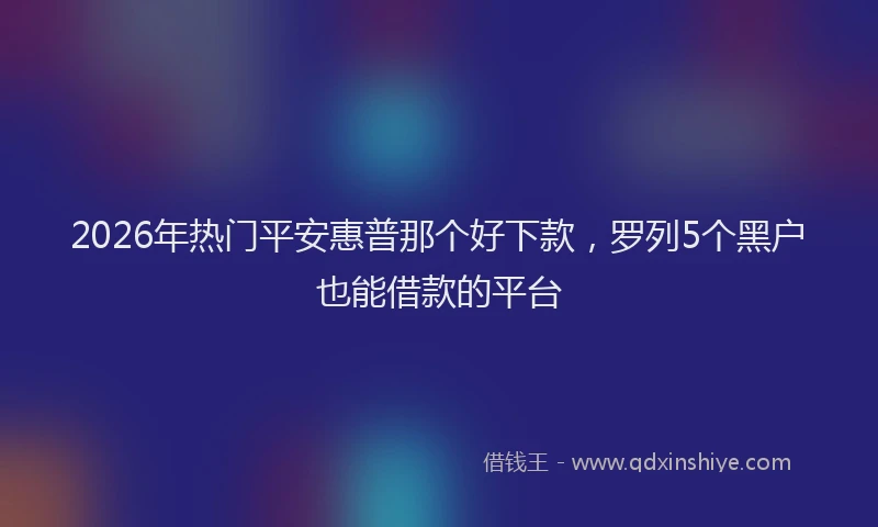 2026年热门平安惠普那个好下款，罗列5个黑户也能借款的平台