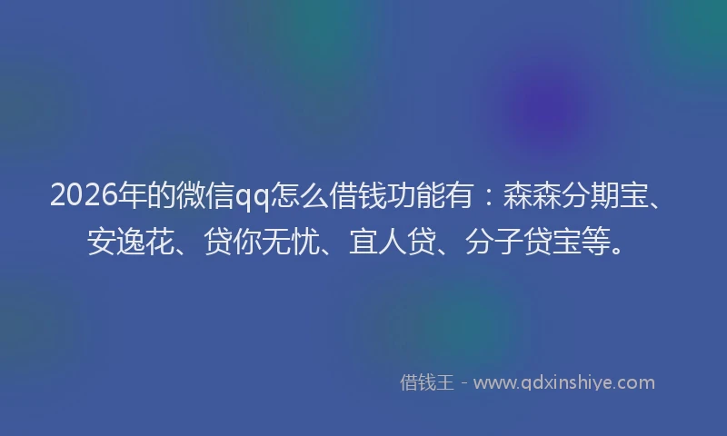 2026年的微信qq怎么借钱功能有：森森分期宝、安逸花、贷你无忧、宜人贷、分子贷宝等。