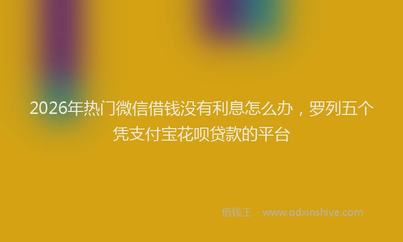 2026年热门微信借钱没有利息怎么办,罗列五个凭支付宝花呗贷款的平台