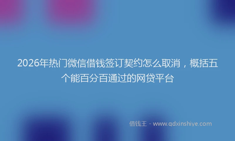 2026年热门微信借钱签订契约怎么取消，概括五个能百分百通过的网贷平台