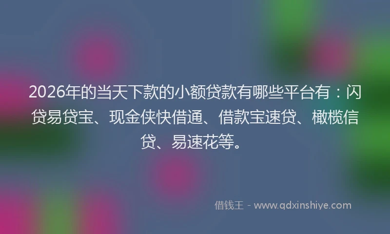 2026年的当天下款的小额贷款有哪些平台有：闪贷易贷宝、现金侠快借通、借款宝速贷、橄榄信贷、易速花等。