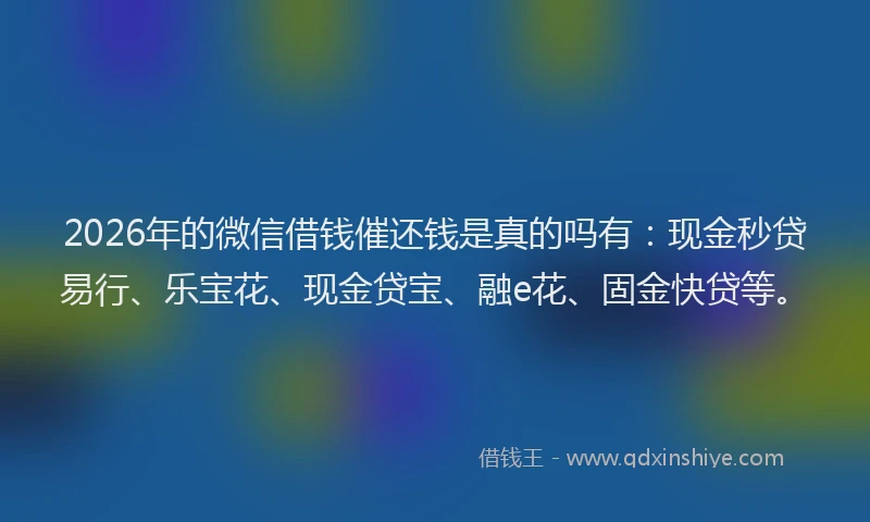 2026年的微信借钱催还钱是真的吗有:现金秒贷易行、乐宝花、现金贷宝、融e花、固金快贷等。