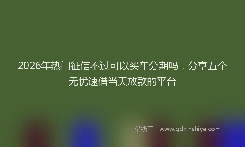 2026年热门征信不过可以买车分期吗，分享五个无忧速借当天放款的平台