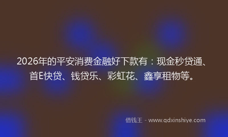2026年的平安消费金融好下款有：现金秒贷通、首E快贷、钱贷乐、彩虹花、鑫享租物等。