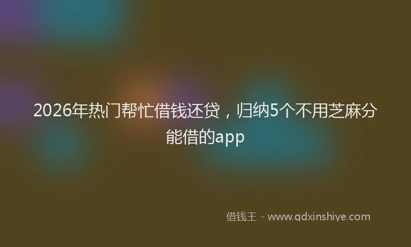 2026年热门帮忙借钱还贷，归纳5个不用芝麻分能借的app