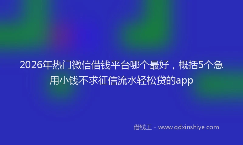2026年热门微信借钱平台哪个最好，概括5个急用小钱不求征信流水轻松贷的app