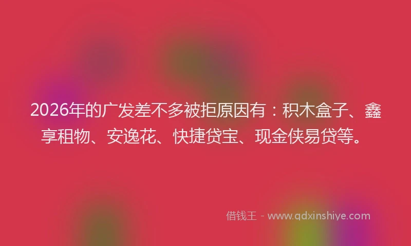 2026年的广发差不多被拒原因有：积木盒子、鑫享租物、安逸花、快捷贷宝、现金侠易贷等。