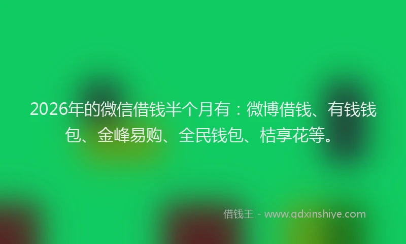 2026年的微信借钱半个月有：微博借钱、有钱钱包、金峰易购、全民钱包、桔享花等。