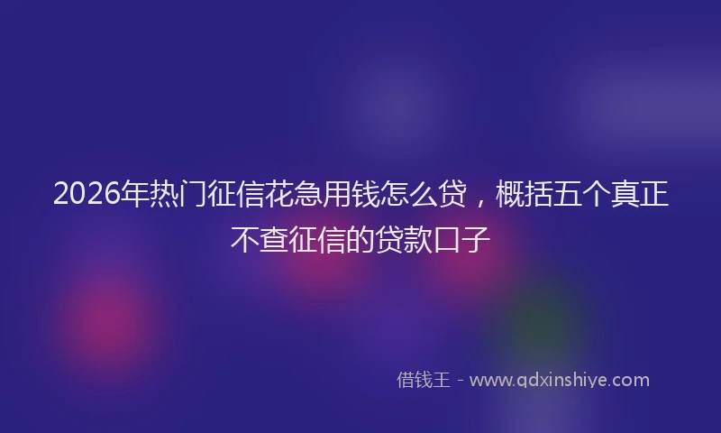 2026年热门征信花急用钱怎么贷，概括五个真正不查征信的贷款口子