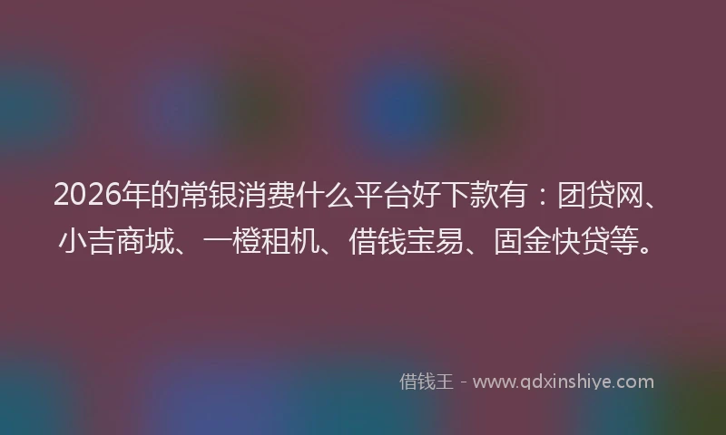 2026年的常银消费什么平台好下款有：团贷网、小吉商城、一橙租机、借钱宝易、固金快贷等。