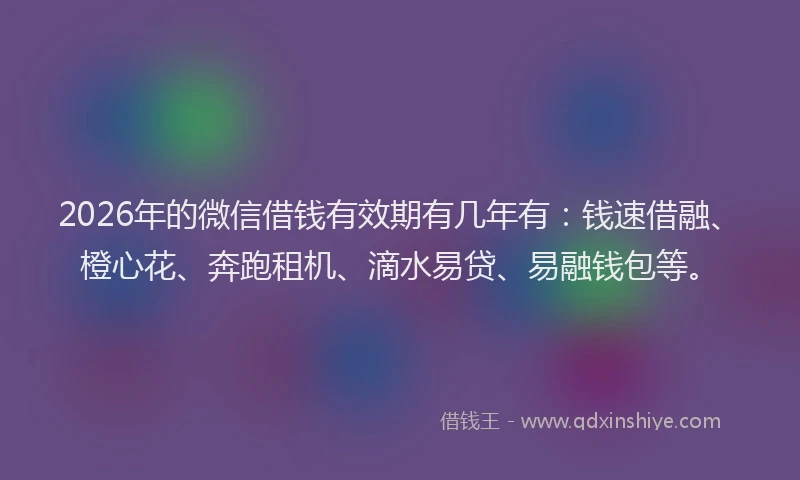 2026年的微信借钱有效期有几年有：钱速借融、橙心花、奔跑租机、滴水易贷、易融钱包等。