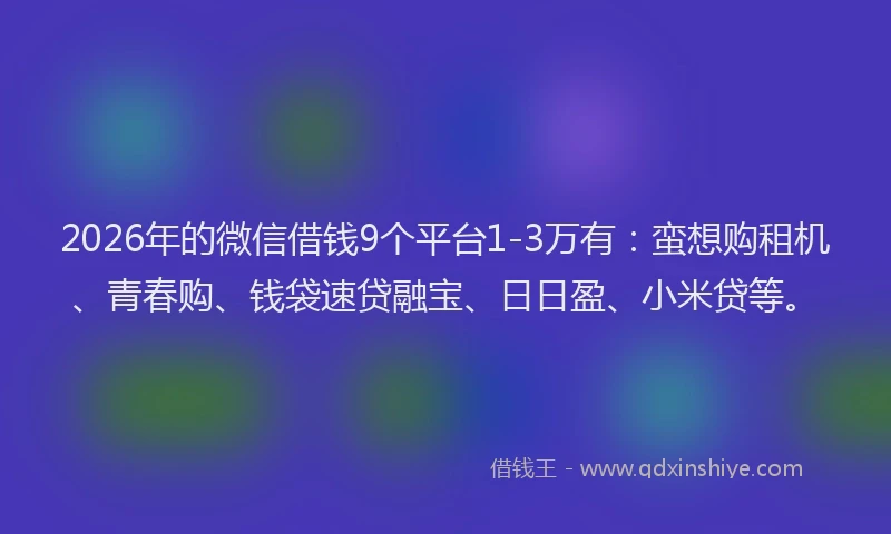 2026年的微信借钱9个平台1-3万有：蛮想购租机、青春购、钱袋速贷融宝、日日盈、小米贷等。