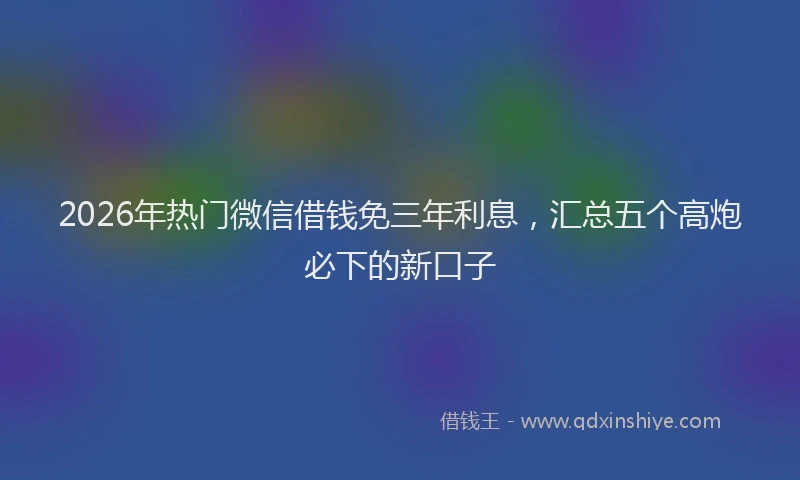 2026年热门微信借钱免三年利息，汇总五个高炮必下的新口子