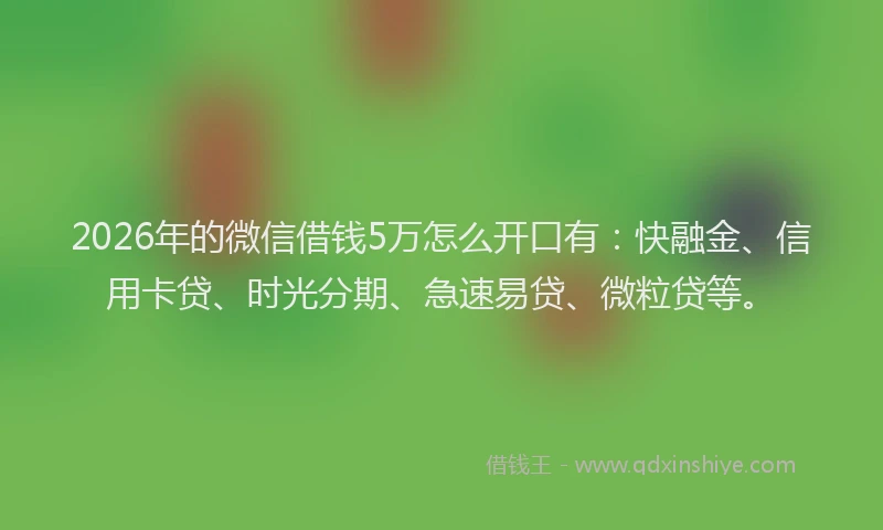 2026年的微信借钱5万怎么开口有：快融金、信用卡贷、时光分期、急速易贷、微粒贷等。