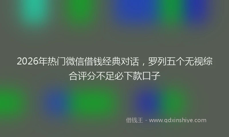 2026年热门微信借钱经典对话，罗列五个无视综合评分不足必下款口子