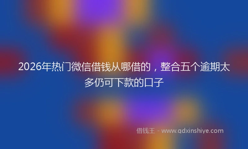 2026年热门微信借钱从哪借的，整合五个逾期太多仍可下款的口子