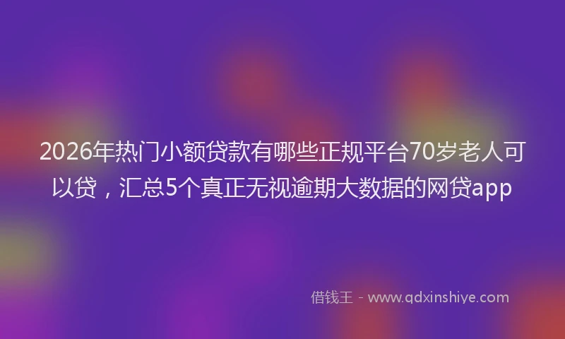 2026年热门小额贷款有哪些正规平台70岁老人可以贷,汇总5个真正无视逾期大数据的网贷app