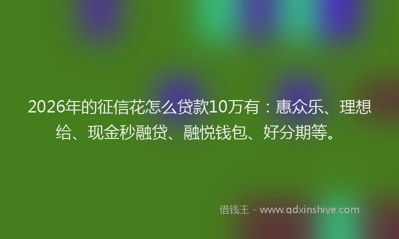 2026年的征信花怎么贷款10万有：惠众乐、理想给、现金秒融贷、融悦钱包、好分期等。