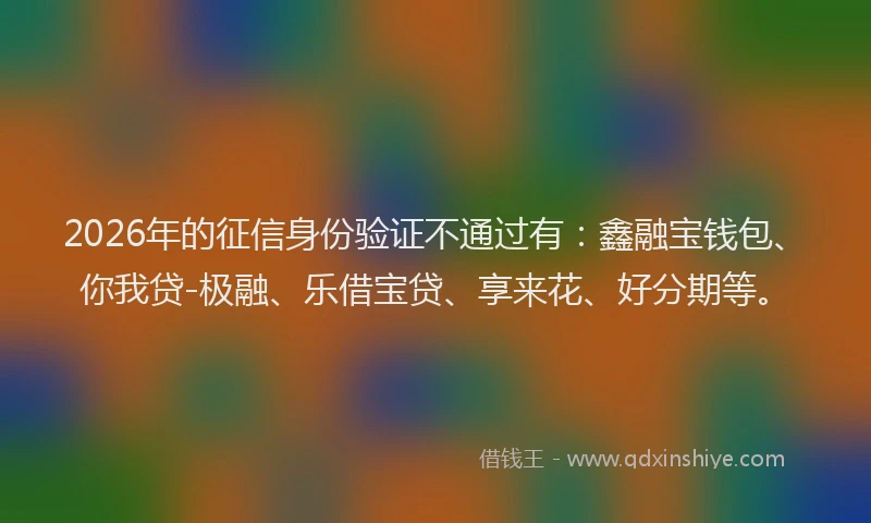 2026年的征信身份验证不通过有:鑫融宝钱包、你我贷-极融、乐借宝贷、享来花、好分期等。