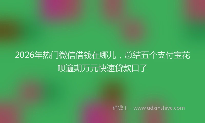 2026年热门微信借钱在哪儿，总结五个支付宝花呗逾期万元快速贷款口子