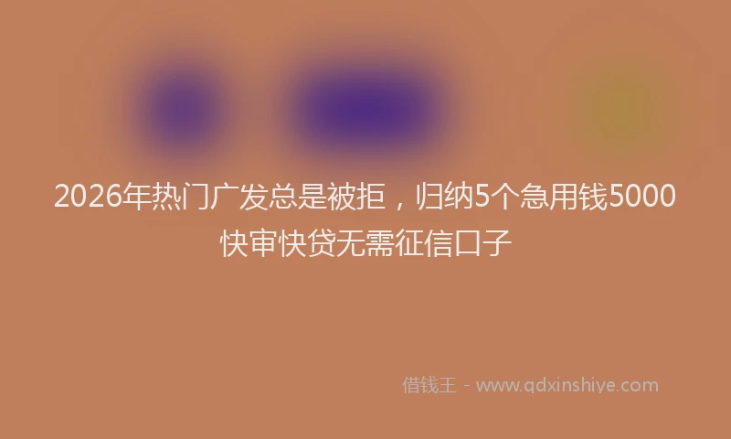 2026年热门广发总是被拒，归纳5个急用钱5000快审快贷无需征信口子