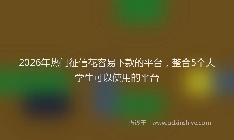 2026年热门征信花容易下款的平台，整合5个大学生可以使用的平台