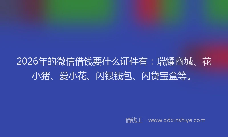 2026年的微信借钱要什么证件有：瑞耀商城、花小猪、爱小花、闪银钱包、闪贷宝盒等。