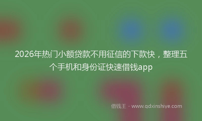 2026年热门小额贷款不用征信的下款快，整理五个手机和身份证快速借钱app