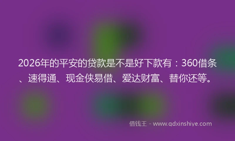 2026年的平安的贷款是不是好下款有：360借条、速得通、现金侠易借、爱达财富、替你还等。