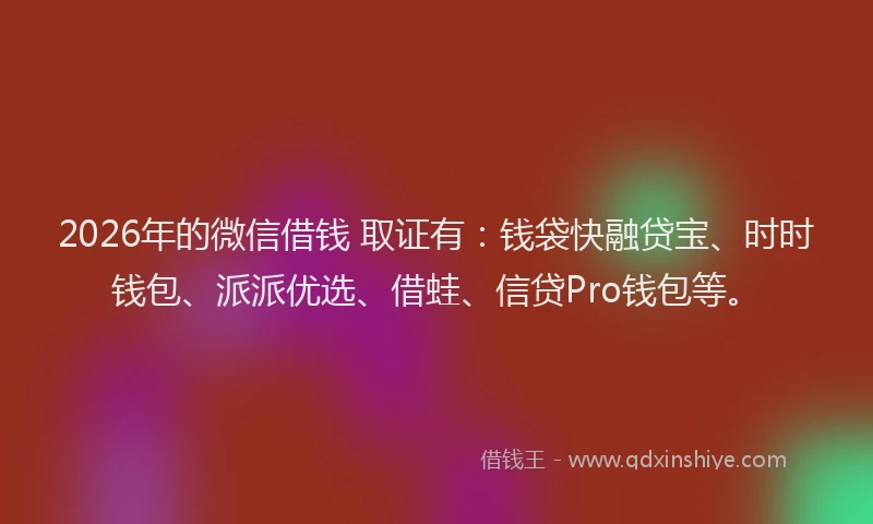 2026年的微信借钱 取证有：钱袋快融贷宝、时时钱包、派派优选、借蛙、信贷Pro钱包等。