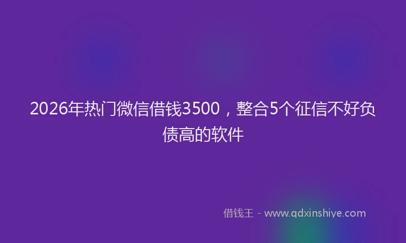 2026年热门微信借钱3500，整合5个征信不好负债高的软件