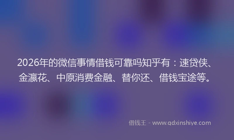 2026年的微信事情借钱可靠吗知乎有：速贷侠、金瀛花、中原消费金融、替你还、借钱宝途等。