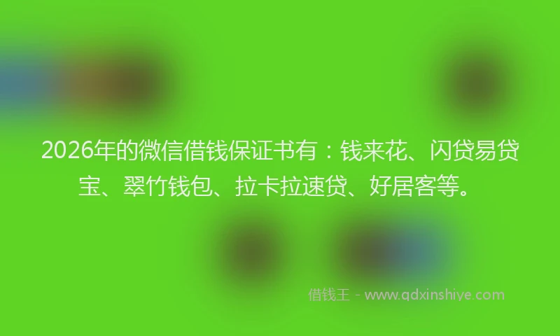 2026年的微信借钱保证书有：钱来花、闪贷易贷宝、翠竹钱包、拉卡拉速贷、好居客等。