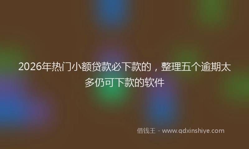 2026年热门小额贷款必下款的，整理五个逾期太多仍可下款的软件