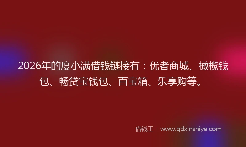 2026年的度小满借钱链接有：优者商城、橄榄钱包、畅贷宝钱包、百宝箱、乐享购等。