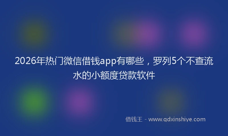 2026年热门微信借钱app有哪些，罗列5个不查流水的小额度贷款软件