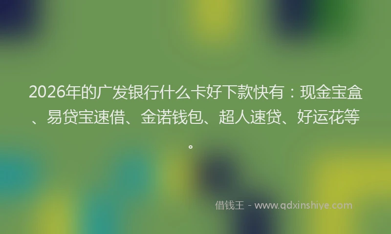 2026年的广发银行什么卡好下款快有:现金宝盒、易贷宝速借、金诺钱包、超人速贷、好运花等。