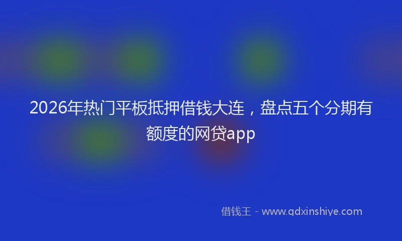 2026年热门平板抵押借钱大连,盘点五个分期有额度的网贷app